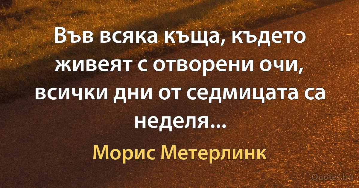 Във всяка къща, където живеят с отворени очи, всички дни от седмицата са неделя... (Морис Метерлинк)