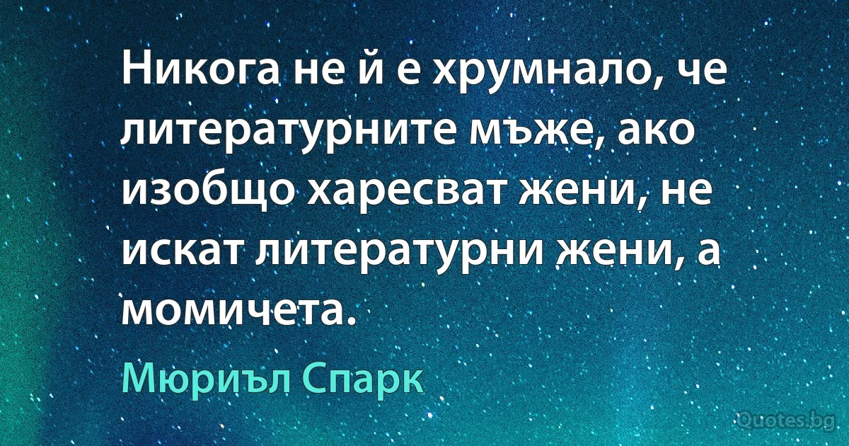 Никога не й е хрумнало, че литературните мъже, ако изобщо харесват жени, не искат литературни жени, а момичета. (Мюриъл Спарк)