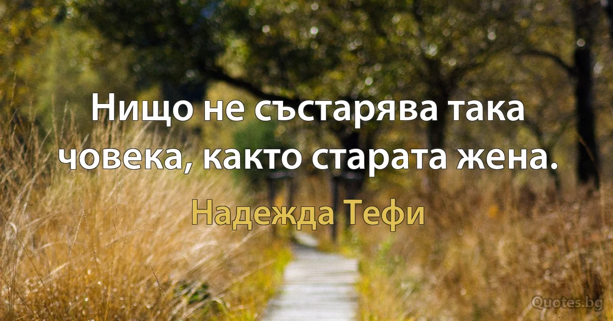 Нищо не състарява така човека, както старата жена. (Надежда Тефи)