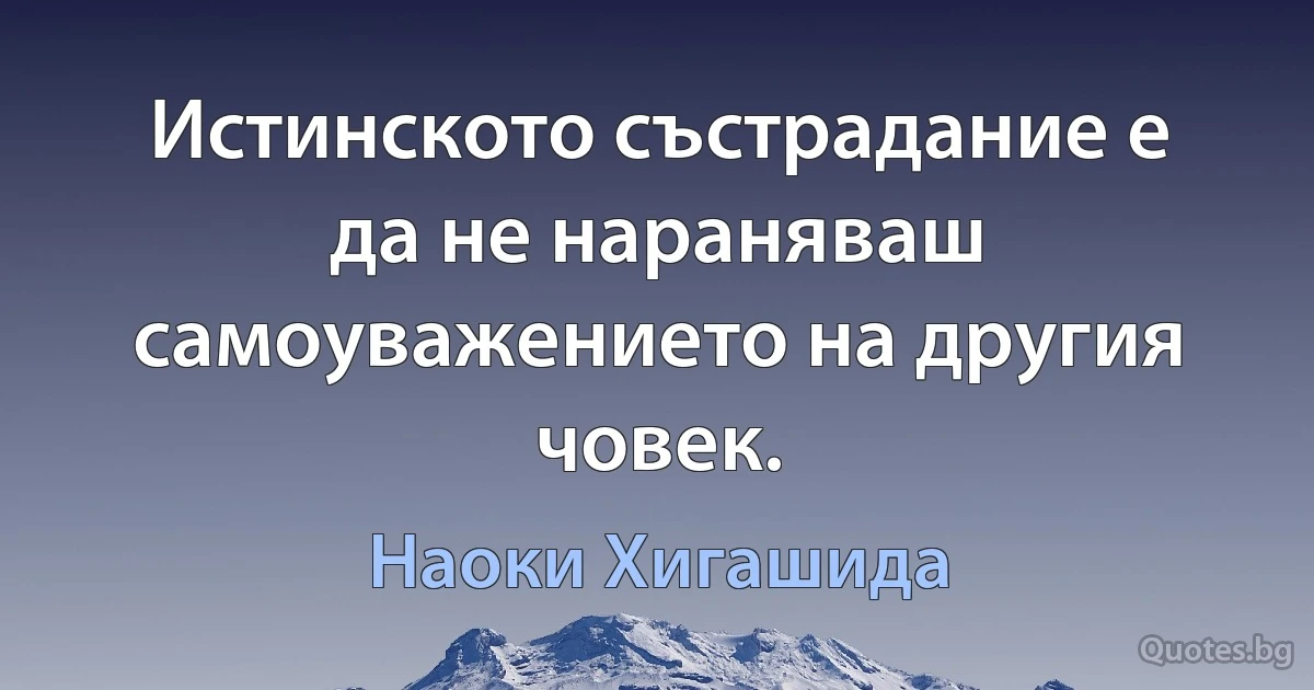 Истинското състрадание е да не нараняваш самоуважението на другия човек. (Наоки Хигашида)