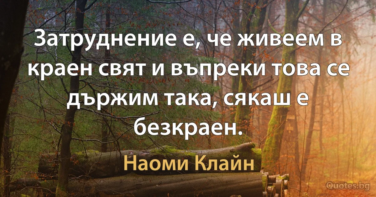 Затруднение е, че живеем в краен свят и въпреки това се държим така, сякаш е безкраен. (Наоми Клайн)