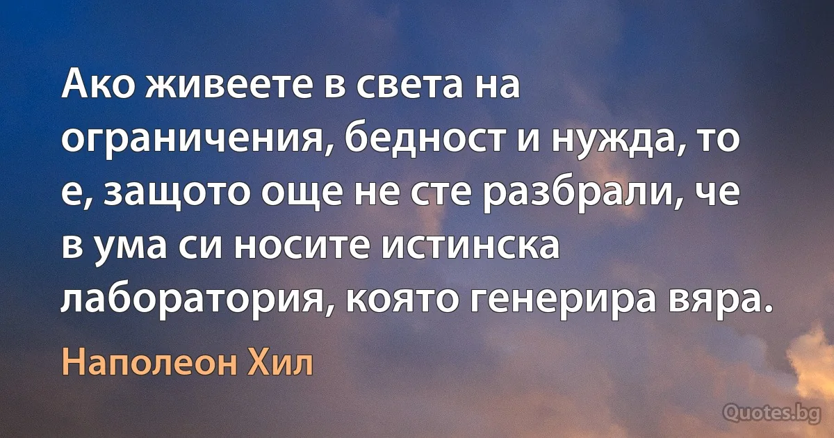 Ако живеете в света на ограничения, бедност и нужда, то е, защото още не сте разбрали, че в ума си носите истинска лаборатория, която генерира вяра. (Наполеон Хил)