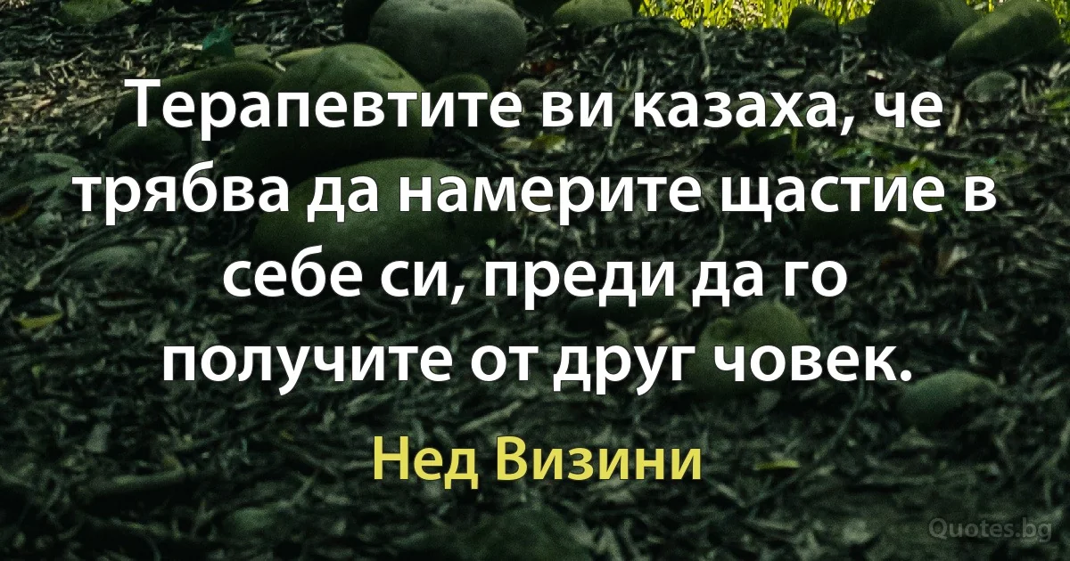 Терапевтите ви казаха, че трябва да намерите щастие в себе си, преди да го получите от друг човек. (Нед Визини)