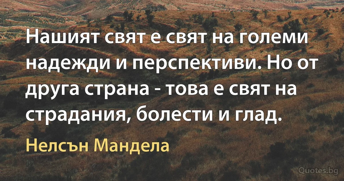 Нашият свят е свят на големи надежди и перспективи. Но от друга страна - това е свят на страдания, болести и глад. (Нелсън Мандела)