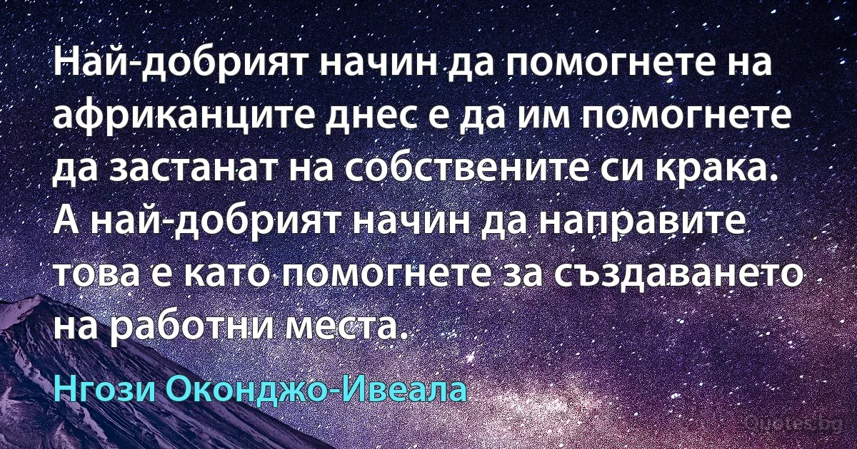 Най-добрият начин да помогнете на африканците днес е да им помогнете да застанат на собствените си крака. А най-добрият начин да направите това е като помогнете за създаването на работни места. (Нгози Оконджо-Ивеала)