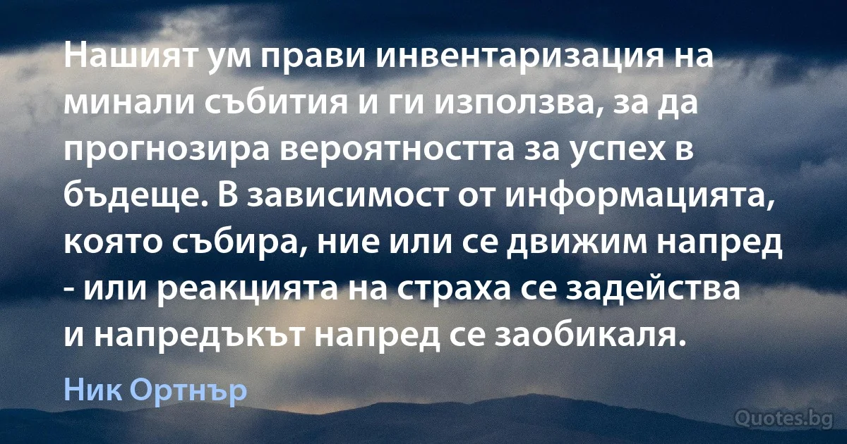 Нашият ум прави инвентаризация на минали събития и ги използва, за да прогнозира вероятността за успех в бъдеще. В зависимост от информацията, която събира, ние или се движим напред - или реакцията на страха се задейства и напредъкът напред се заобикаля. (Ник Ортнър)