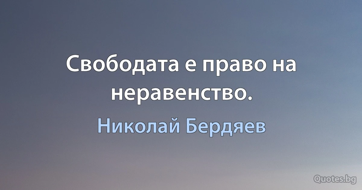 Свободата е право на неравенство. (Николай Бердяев)