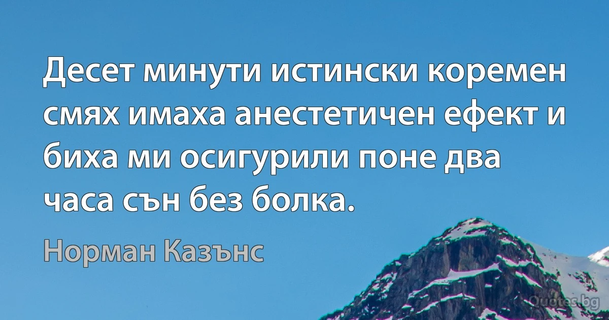 Десет минути истински коремен смях имаха анестетичен ефект и биха ми осигурили поне два часа сън без болка. (Норман Казънс)