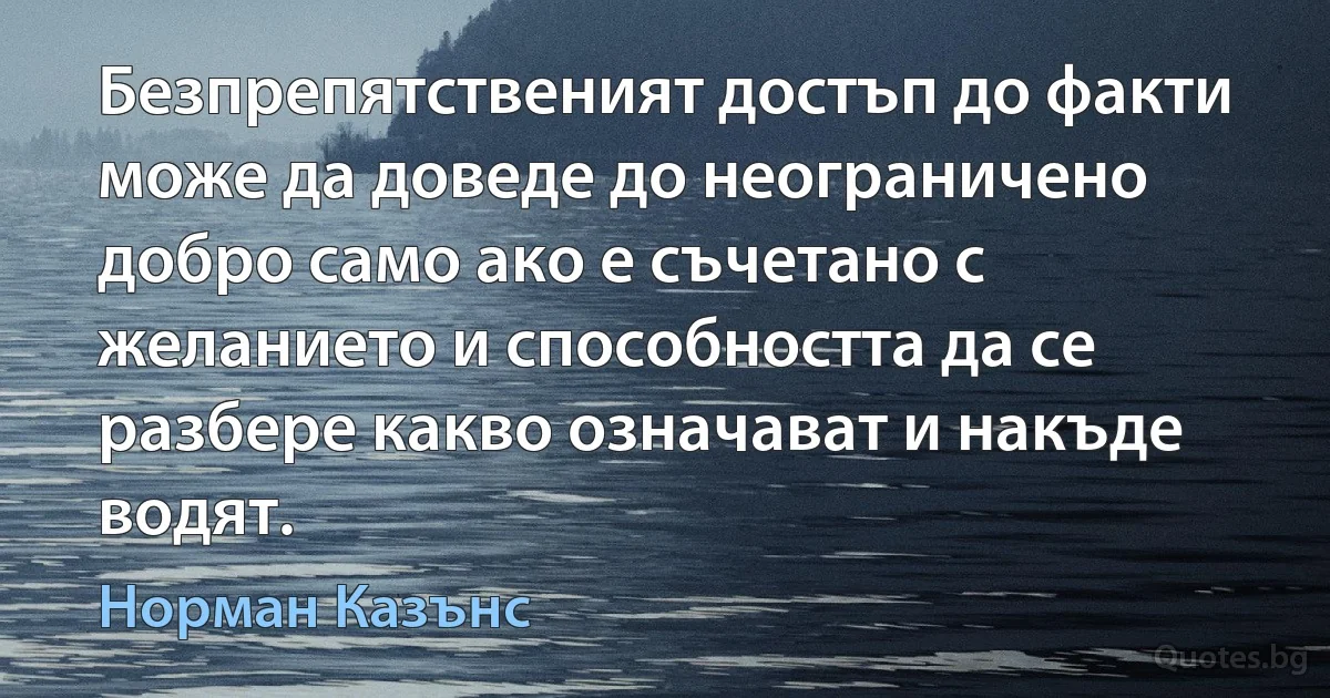 Безпрепятственият достъп до факти може да доведе до неограничено добро само ако е съчетано с желанието и способността да се разбере какво означават и накъде водят. (Норман Казънс)