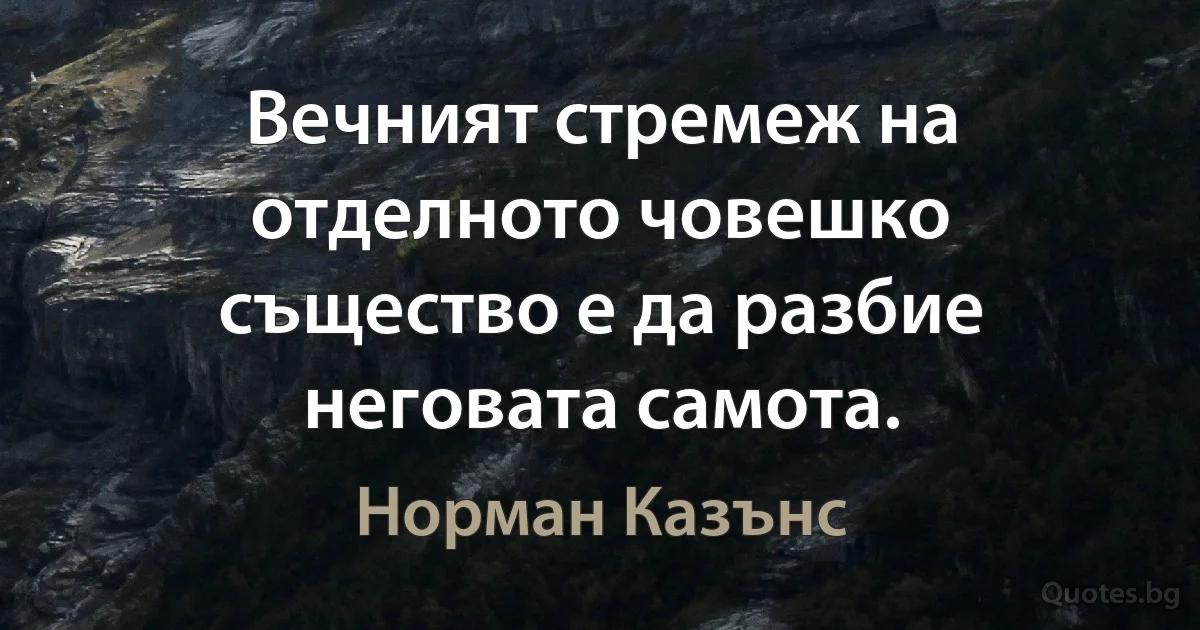 Вечният стремеж на отделното човешко същество е да разбие неговата самота. (Норман Казънс)