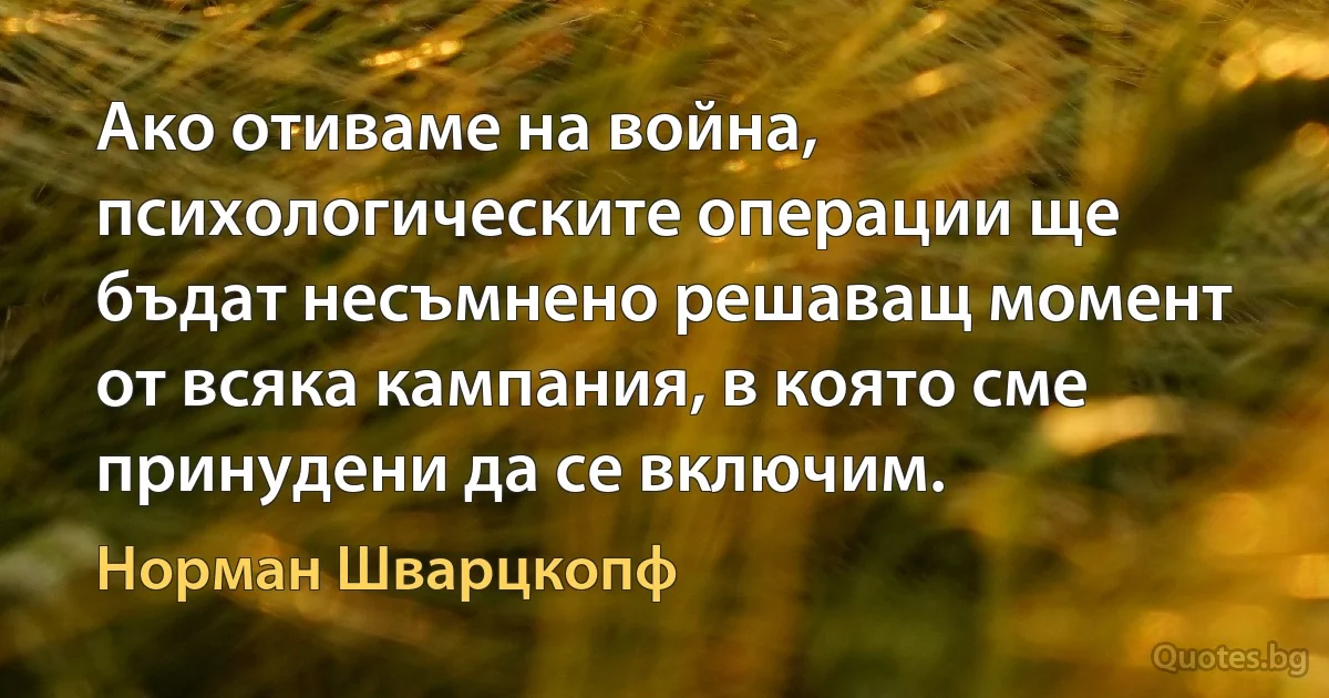 Ако отиваме на война, психологическите операции ще бъдат несъмнено решаващ момент от всяка кампания, в която сме принудени да се включим. (Норман Шварцкопф)