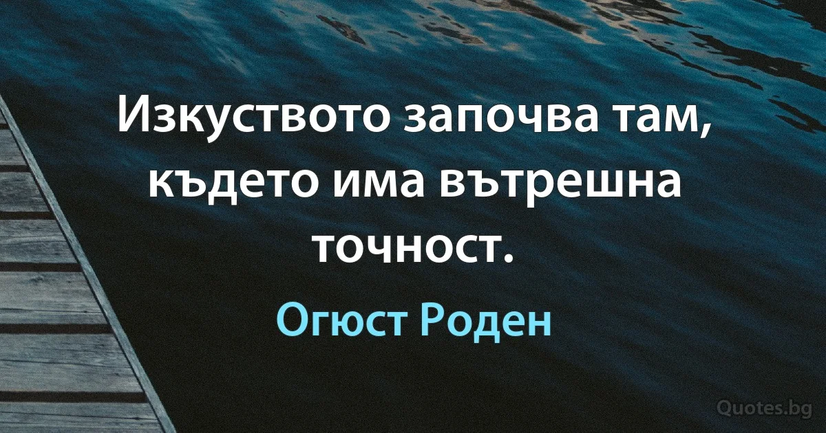 Изкуството започва там, където има вътрешна точност. (Огюст Роден)