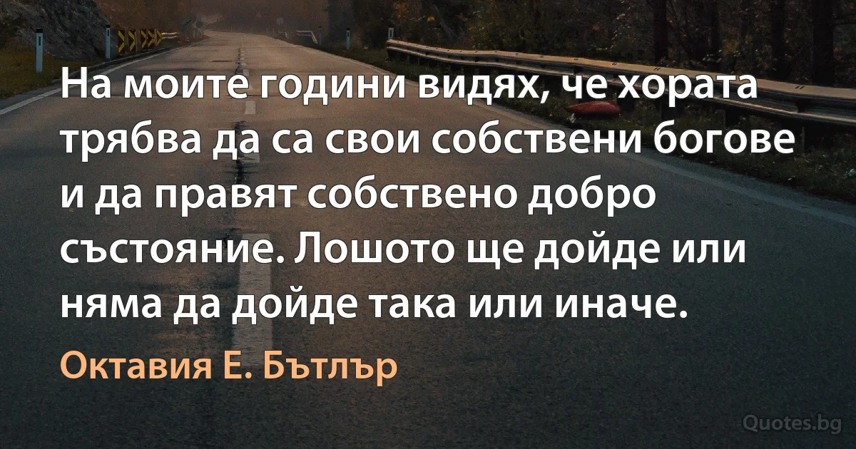 На моите години видях, че хората трябва да са свои собствени богове и да правят собствено добро състояние. Лошото ще дойде или няма да дойде така или иначе. (Октавия Е. Бътлър)