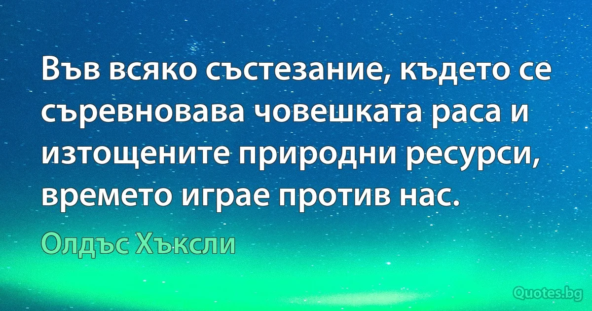 Във всяко състезание, където се съревновава човешката раса и изтощените природни ресурси, времето играе против нас. (Олдъс Хъксли)