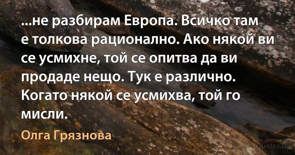 ...не разбирам Европа. Всичко там е толкова рационално. Ако някой ви се усмихне, той се опитва да ви продаде нещо. Тук е различно. Когато някой се усмихва, той го мисли. (Олга Грязнова)