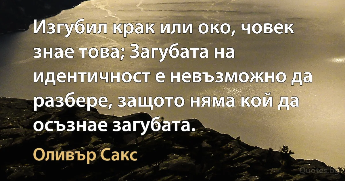 Изгубил крак или око, човек знае това; Загубата на идентичност е невъзможно да разбере, защото няма кой да осъзнае загубата. (Оливър Сакс)