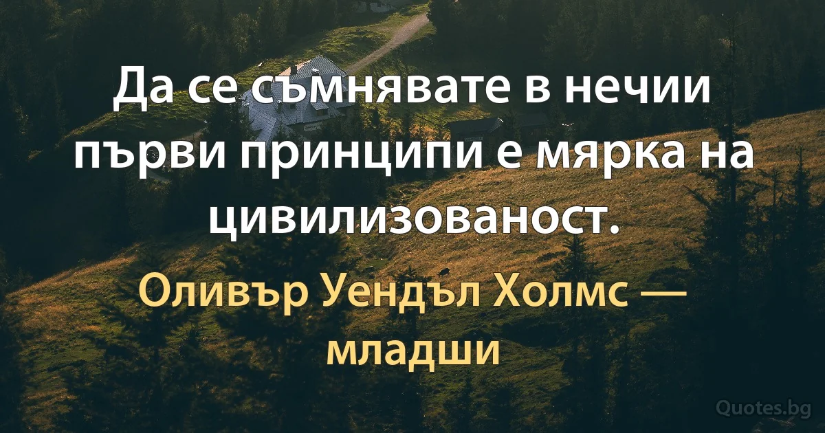 Да се съмнявате в нечии първи принципи е мярка на цивилизованост. (Оливър Уендъл Холмс — младши)