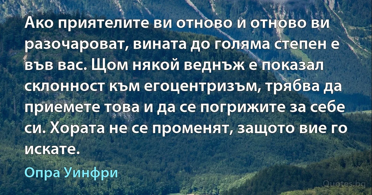 Ако приятелите ви отново и отново ви разочароват, вината до голяма степен е във вас. Щом някой веднъж е показал склонност към егоцентризъм, трябва да приемете това и да се погрижите за себе си. Хората не се променят, защото вие го искате. (Опра Уинфри)