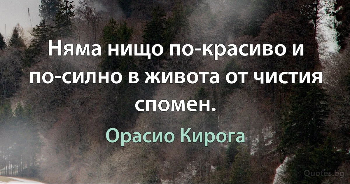 Няма нищо по-красиво и по-силно в живота от чистия спомен. (Орасио Кирога)