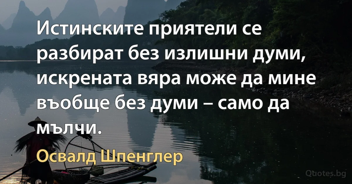 Истинските приятели се разбират без излишни думи, искрената вяра може да мине въобще без думи – само да мълчи. (Освалд Шпенглер)