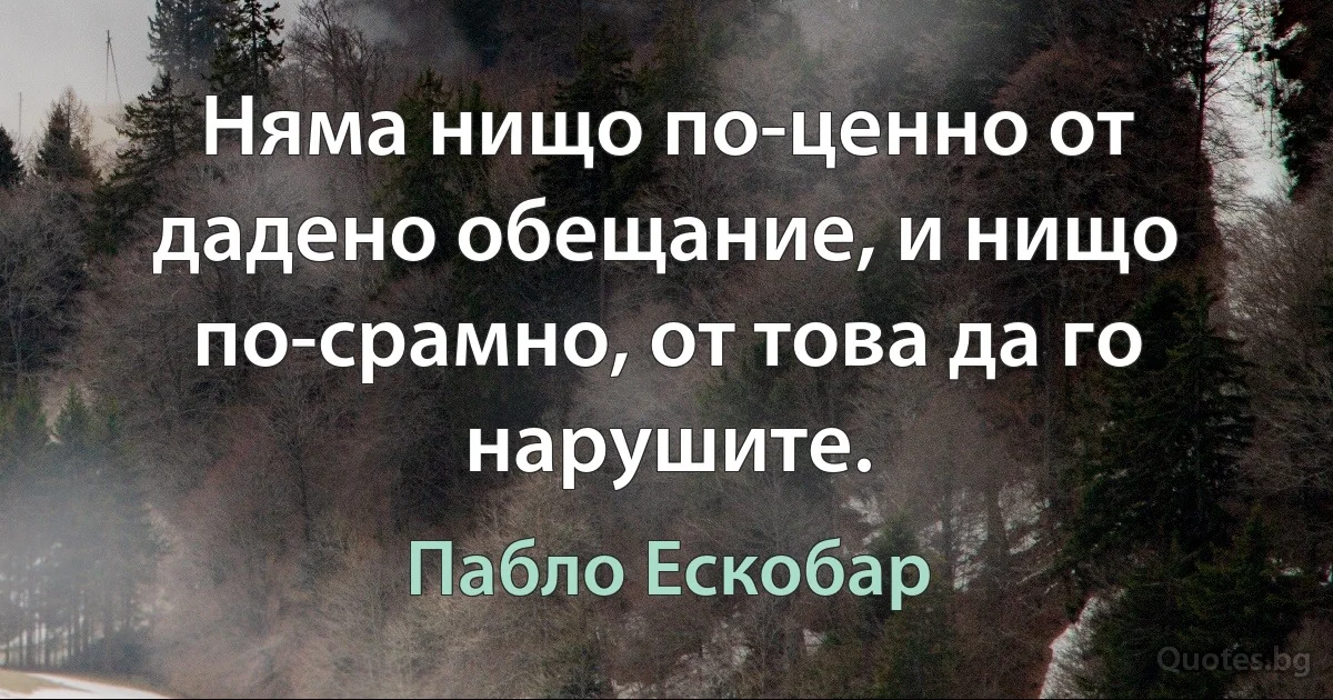 Няма нищо по-ценно от дадено обещание, и нищо по-срамно, от това да го нарушите. (Пабло Ескобар)