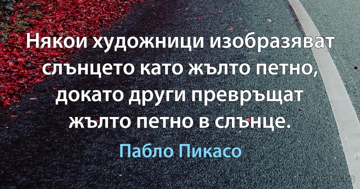 Някои художници изобразяват слънцето като жълто петно, докато други превръщат жълто петно в слънце. (Пабло Пикасо)