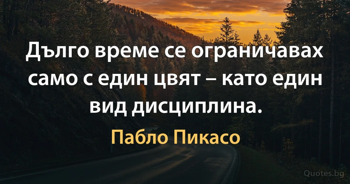 Дълго време се ограничавах само с един цвят – като един вид дисциплина. (Пабло Пикасо)