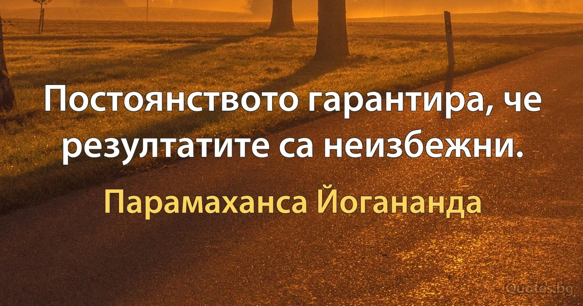 Постоянството гарантира, че резултатите са неизбежни. (Парамаханса Йогананда)