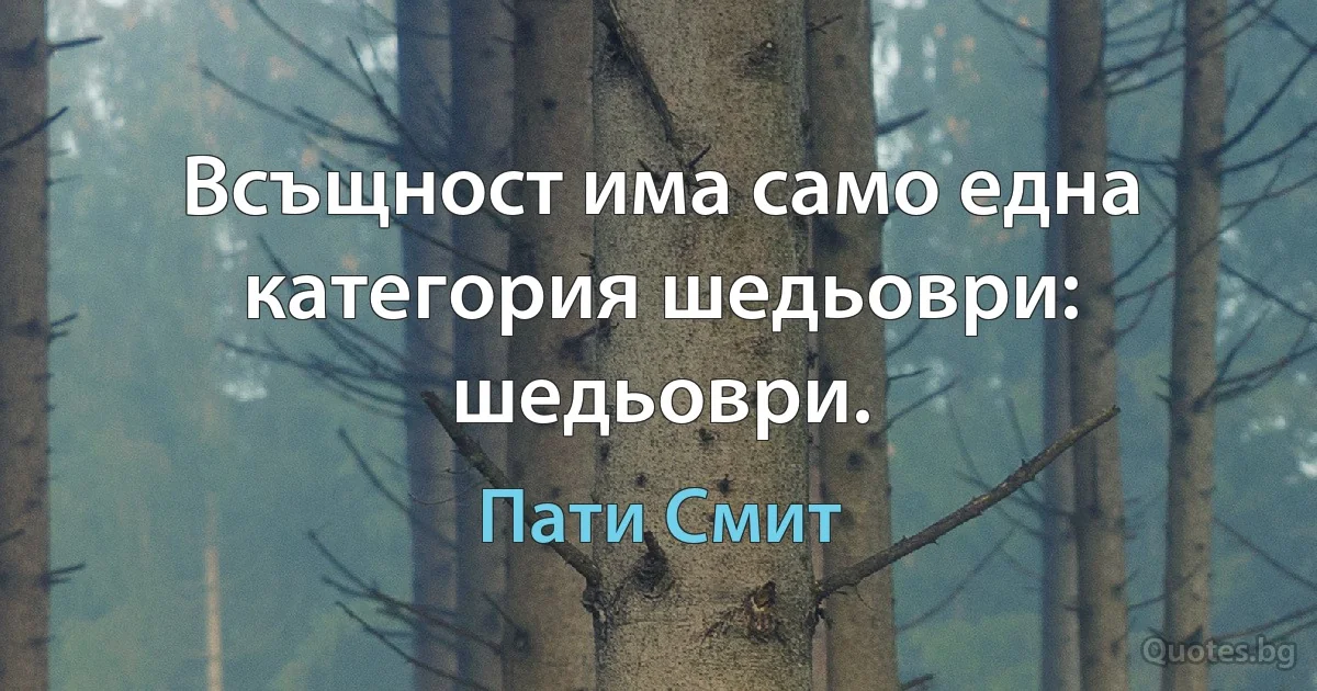 Всъщност има само една категория шедьоври: шедьоври. (Пати Смит)