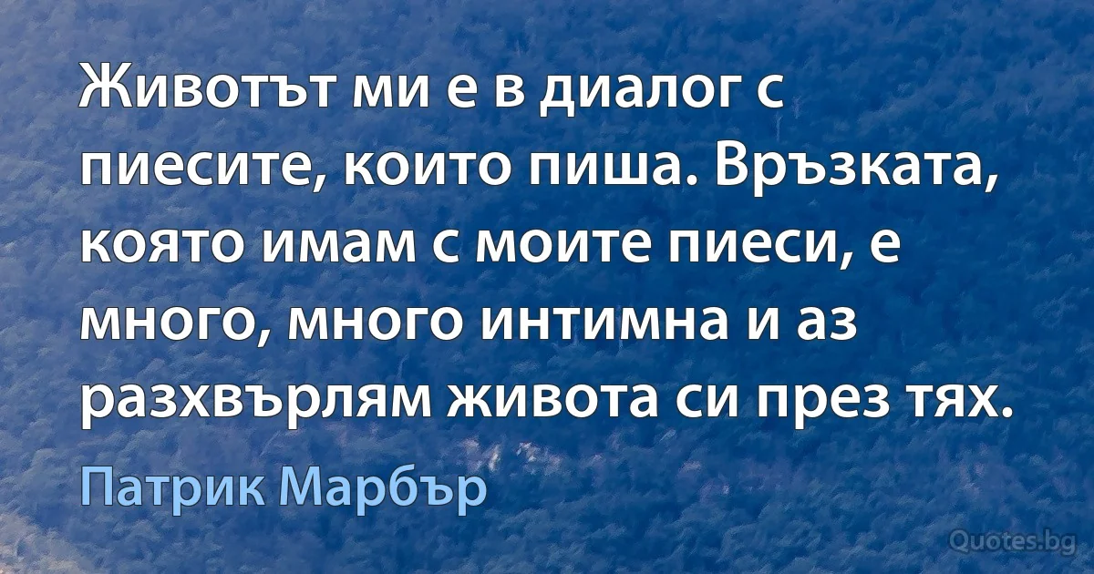 Животът ми е в диалог с пиесите, които пиша. Връзката, която имам с моите пиеси, е много, много интимна и аз разхвърлям живота си през тях. (Патрик Марбър)