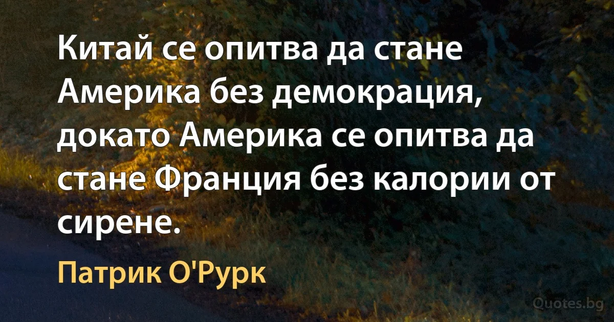 Китай се опитва да стане Америка без демокрация, докато Америка се опитва да стане Франция без калории от сирене. (Патрик О'Рурк)