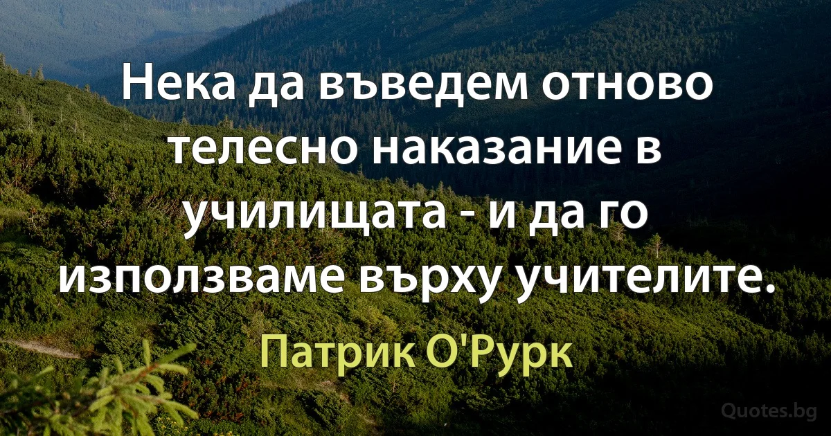 Нека да въведем отново телесно наказание в училищата - и да го използваме върху учителите. (Патрик О'Рурк)