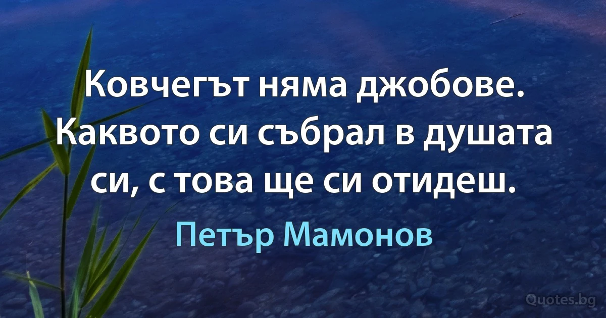 Ковчегът няма джобове. Каквото си събрал в душата си, с това ще си отидеш. (Петър Мамонов)