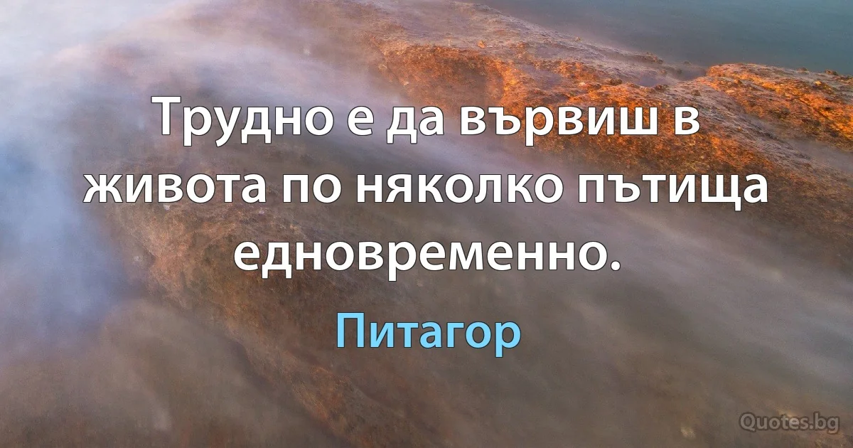 Трудно е да вървиш в живота по няколко пътища едновременно. (Питагор)