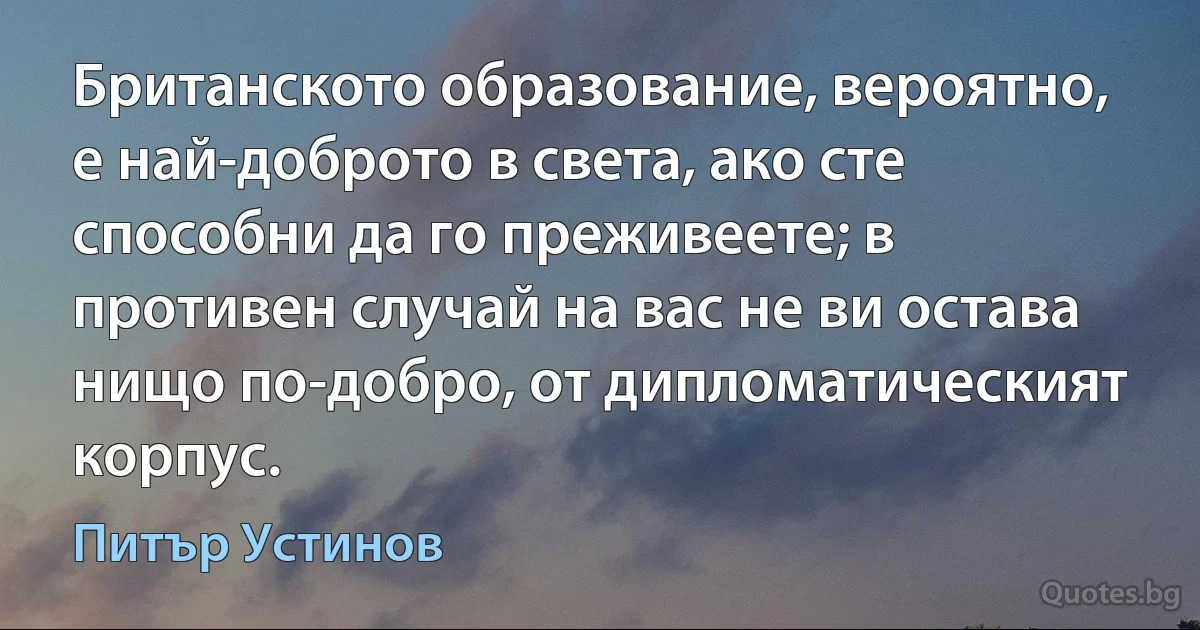 Британското образование, вероятно, е най-доброто в света, ако сте способни да го преживеете; в противен случай на вас не ви остава нищо по-добро, от дипломатическият корпус. (Питър Устинов)