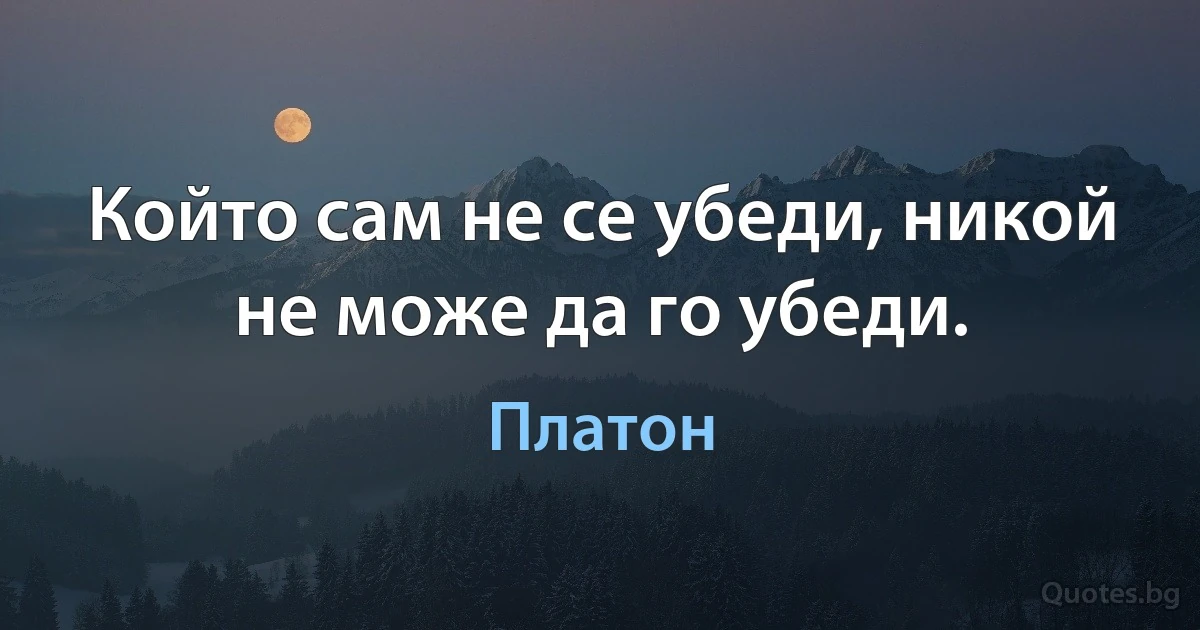 Който сам не се убеди, никой не може да го убеди. (Платон)