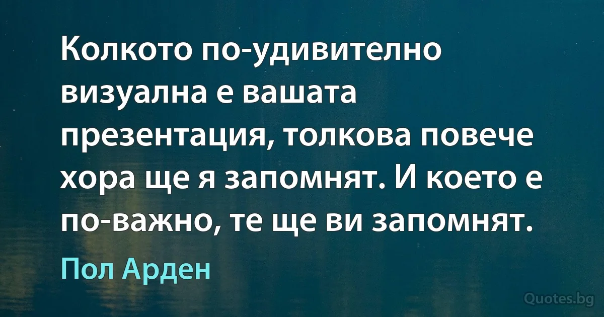 Колкото по-удивително визуална е вашата презентация, толкова повече хора ще я запомнят. И което е по-важно, те ще ви запомнят. (Пол Арден)