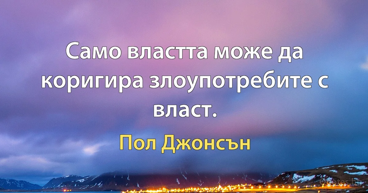 Само властта може да коригира злоупотребите с власт. (Пол Джонсън)