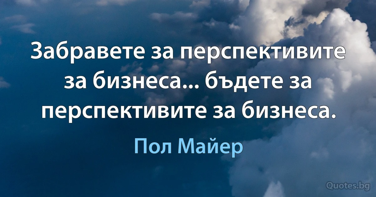 Забравете за перспективите за бизнеса... бъдете за перспективите за бизнеса. (Пол Майер)