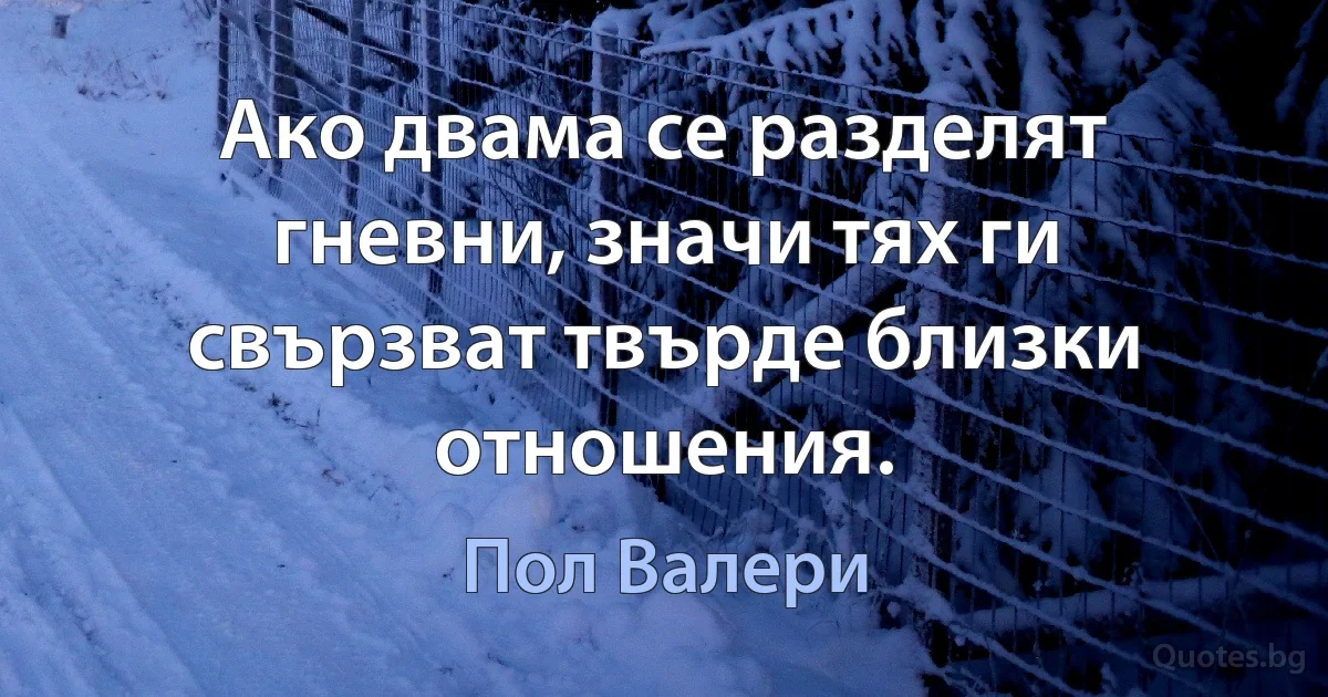 Ако двама се разделят гневни, значи тях ги свързват твърде близки отношения. (Пол Валери)