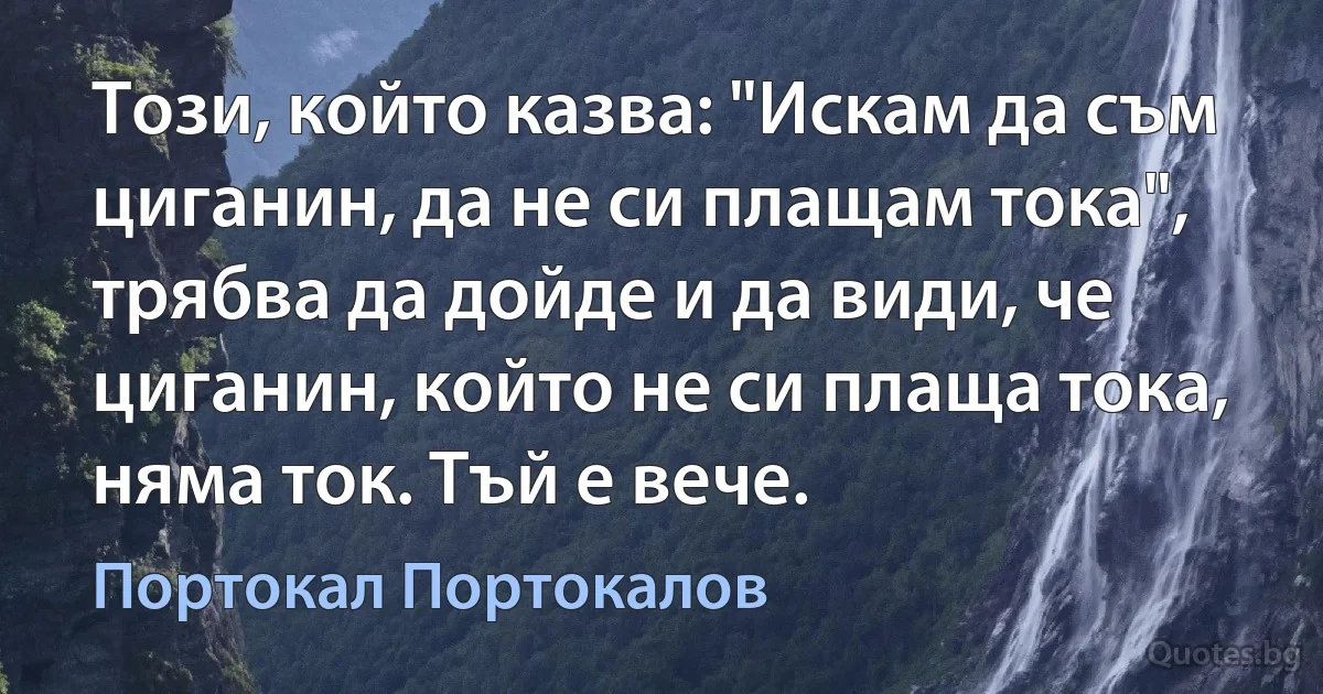 Този, който казва: "Искам да съм циганин, да не си плащам тока", трябва да дойде и да види, че циганин, който не си плаща тока, няма ток. Тъй е вече. (Портокал Портокалов)