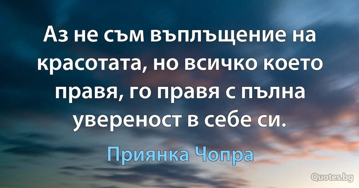 Аз не съм въплъщение на красотата, но всичко което правя, го правя с пълна увереност в себе си. (Приянка Чопра)