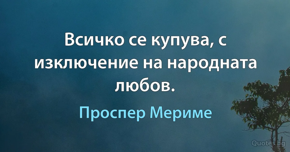 Всичко се купува, с изключение на народната любов. (Проспер Мериме)