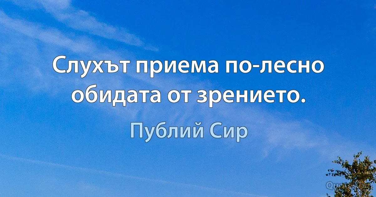 Слухът приема по-лесно обидата от зрението. (Публий Сир)