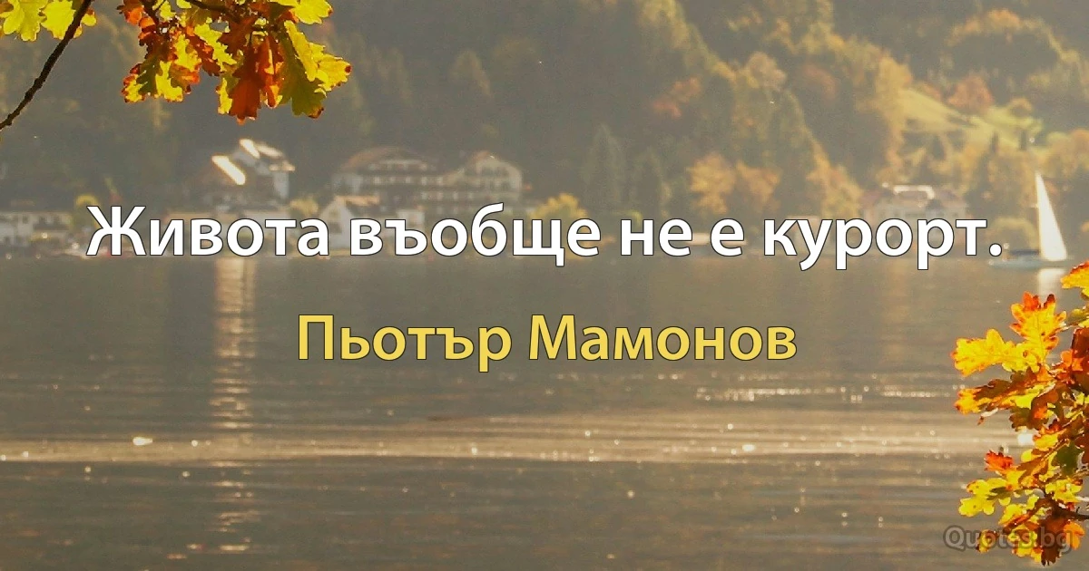 Живота въобще не е курорт. (Пьотър Мамонов)