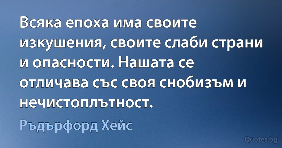 Всяка епоха има своите изкушения, своите слаби страни и опасности. Нашата се отличава със своя снобизъм и нечистоплътност. (Ръдърфорд Хейс)