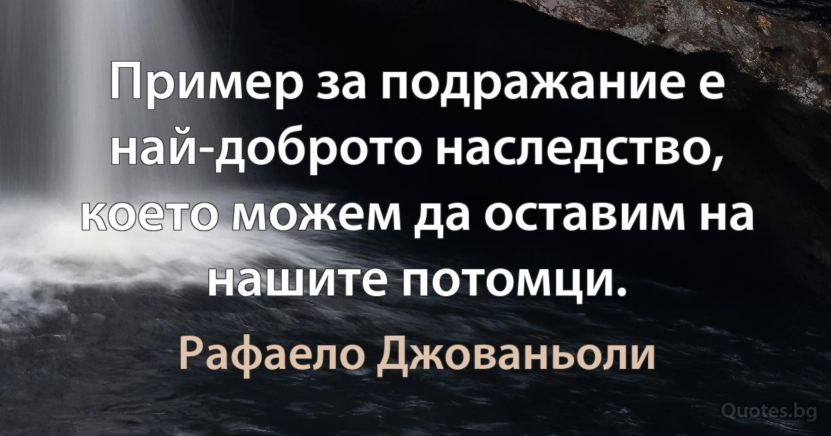 Пример за подражание е най-доброто наследство, което можем да оставим на нашите потомци. (Рафаело Джованьоли)