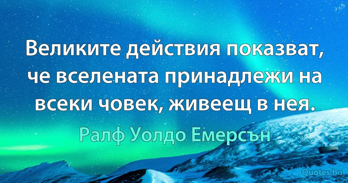 Великите действия показват, че вселената принадлежи на всеки човек, живеещ в нея. (Ралф Уолдо Емерсън)