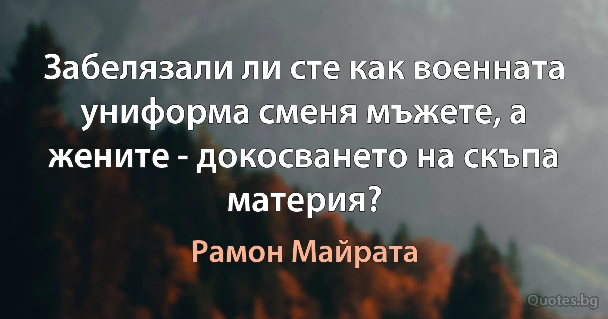 Забелязали ли сте как военната униформа сменя мъжете, а жените - докосването на скъпа материя? (Рамон Майрата)