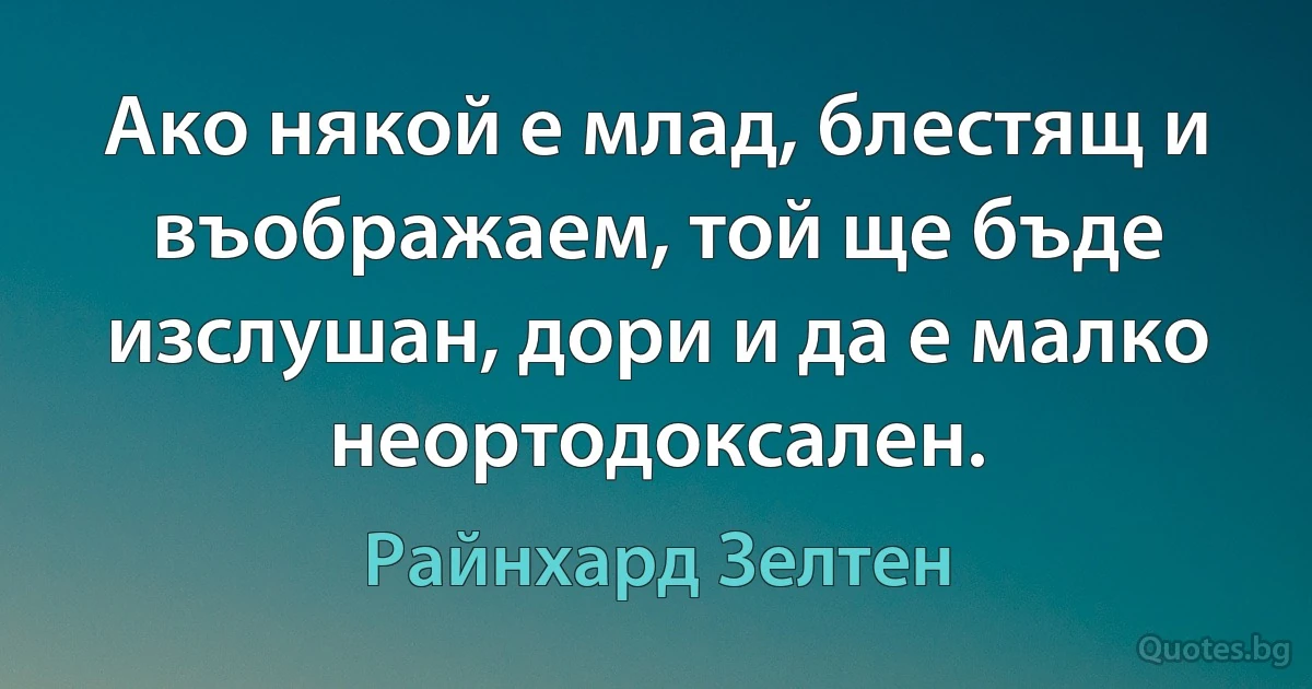 Ако някой е млад, блестящ и въображаем, той ще бъде изслушан, дори и да е малко неортодоксален. (Райнхард Зелтен)